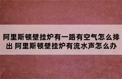 阿里斯顿壁挂炉有一路有空气怎么排出 阿里斯顿壁挂炉有流水声怎么办